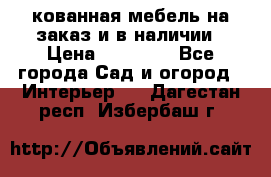 кованная мебель на заказ и в наличии › Цена ­ 25 000 - Все города Сад и огород » Интерьер   . Дагестан респ.,Избербаш г.